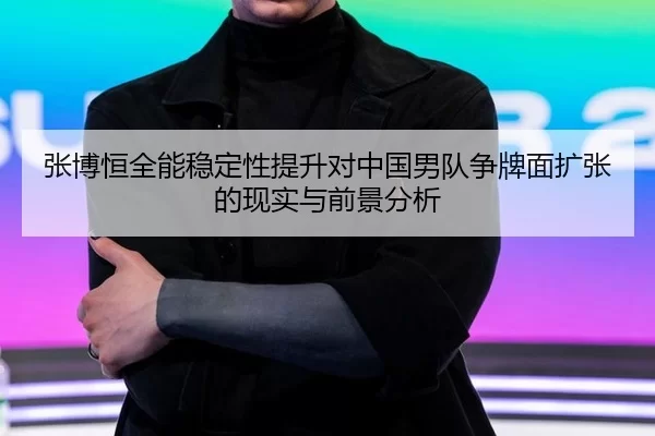张博恒全能稳定性提升对中国男队争牌面扩张的现实与前景分析