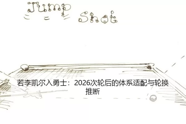 若李凯尔入勇士：2026次轮后的体系适配与轮换推断