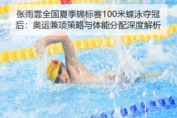 张雨霏全国夏季锦标赛100米蝶泳夺冠后：奥运兼项策略与体能分配深度解析
