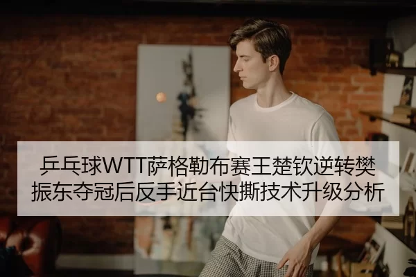 乒乓球WTT萨格勒布赛王楚钦逆转樊振东夺冠后反手近台快撕技术升级分析