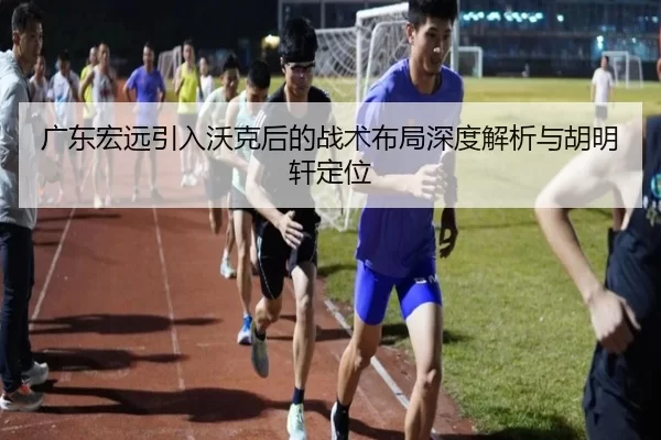 广东宏远引入沃克后的战术布局深度解析与胡明轩定位