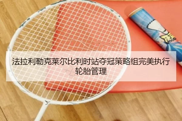 法拉利勒克莱尔比利时站夺冠策略组完美执行轮胎管理